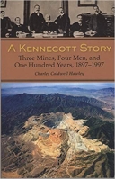 Kennecott Story: Three Mines, Four Men , and One Hundred Yea